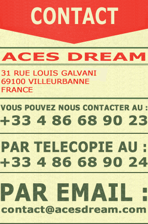 ACES DREAM - 31 Rue Louis GALVANI - 69100 VILLEURBANNE - FRANCE - Vous pouvez nous contacter au +33.4.78.88.88.88, par telecopie, fax, au : +33.4.78.88.88.88 ou par email : contact@acesdream.com